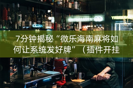 7分钟揭秘“微乐海南麻将如何让系统发好牌”（插件开挂免费AI)