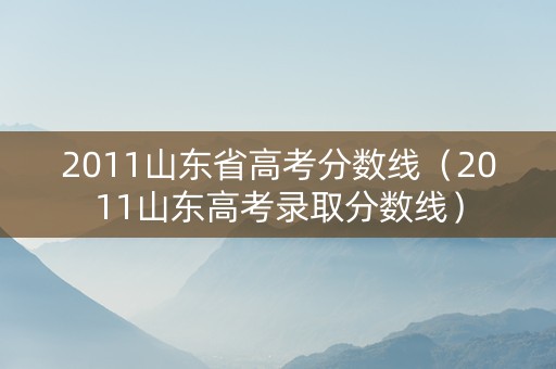 2011山东省高考分数线（2011山东高考录取分数线）