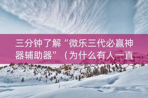 三分钟了解“微乐三代必赢神器辅助器”（为什么有人一直赢)