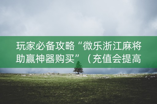 玩家必备攻略“微乐浙江麻将助赢神器购买”（充值会提高胜率么)