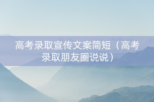 高考录取宣传文案简短（高考录取朋友圈说说）
