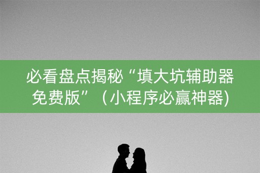 必看盘点揭秘“填大坑辅助器免费版”（小程序必赢神器)