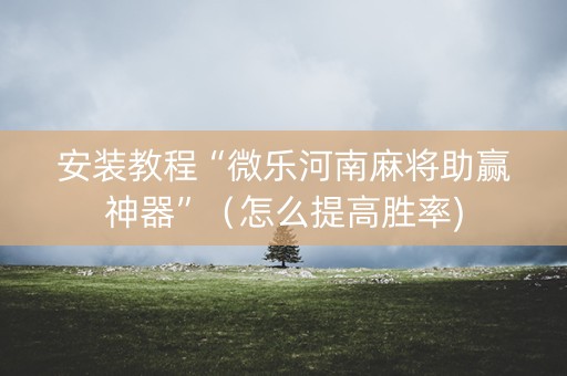 安装教程“微乐河南麻将助赢神器”（怎么提高胜率)