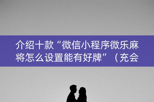 介绍十款“微信小程序微乐麻将怎么设置能有好牌”（充会员胜率高)