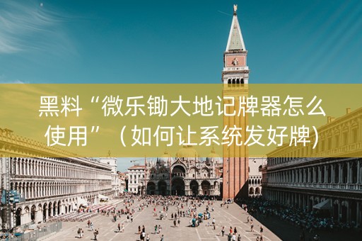 黑料“微乐锄大地记牌器怎么使用”（如何让系统发好牌)