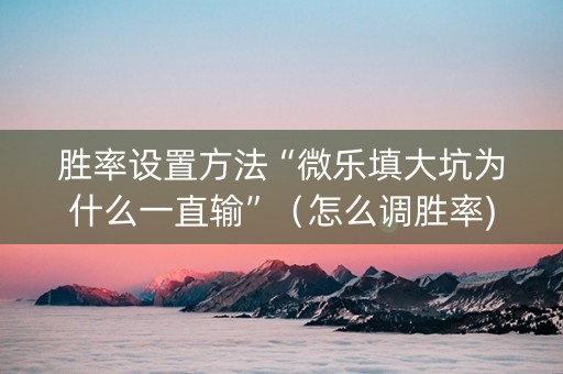 胜率设置方法“微乐填大坑为什么一直输”（怎么调胜率)