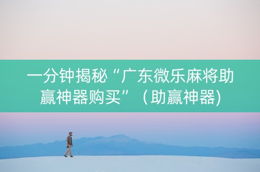一分钟揭秘“广东微乐麻将助赢神器购买”（助赢神器)