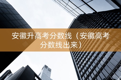 安徽升高考分数线（安徽高考分数线出来）