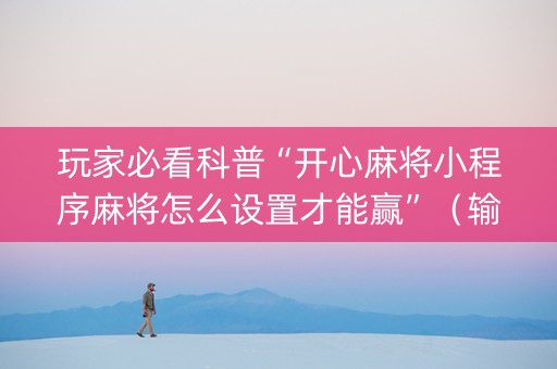 玩家必看科普“开心麻将小程序麻将怎么设置才能赢”（输赢有什么规律)