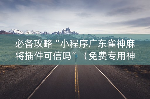 必备攻略“小程序广东雀神麻将插件可信吗”（免费专用神器)