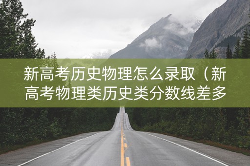 新高考历史物理怎么录取（新高考物理类历史类分数线差多少）