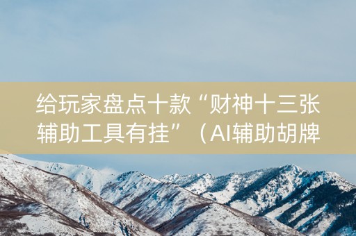 给玩家盘点十款“财神十三张辅助工具有挂”（AI辅助胡牌规则)