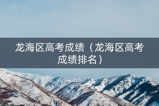 龙海区高考成绩（龙海区高考成绩排名）