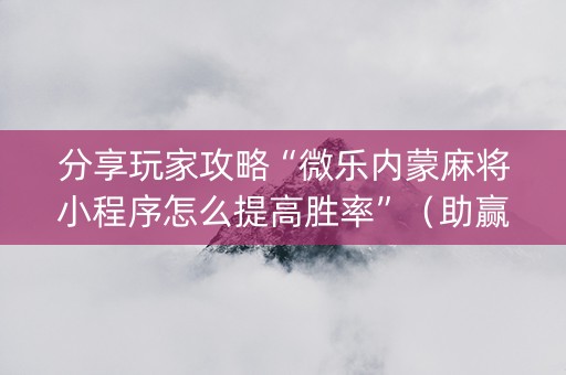 分享玩家攻略“微乐内蒙麻将小程序怎么提高胜率”（助赢神器)