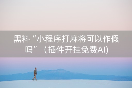 黑料“小程序打麻将可以作假吗”（插件开挂免费AI)