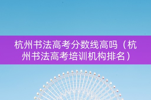杭州书法高考分数线高吗（杭州书法高考培训机构排名）