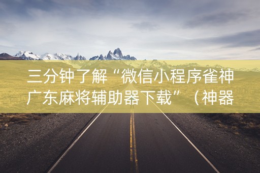 三分钟了解“微信小程序雀神广东麻将辅助器下载”（神器通用版)