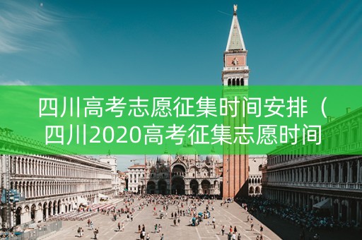四川高考志愿征集时间安排（四川2020高考征集志愿时间表）