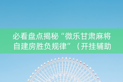 必看盘点揭秘“微乐甘肃麻将自建房胜负规律”（开挂辅助脚本)