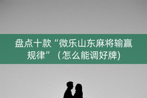 盘点十款“微乐山东麻将输赢规律”（怎么能调好牌)