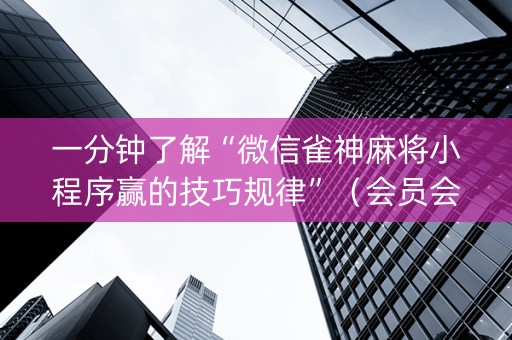 一分钟了解“微信雀神麻将小程序赢的技巧规律”（会员会提高胜率吗)