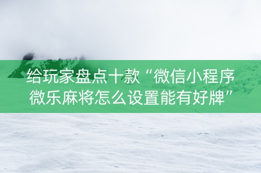 给玩家盘点十款“微信小程序微乐麻将怎么设置能有好牌”（助赢神器)