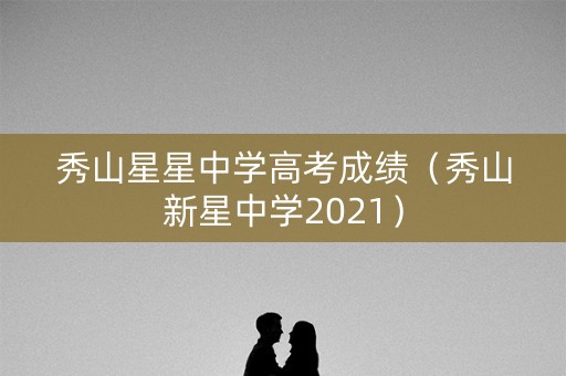 秀山星星中学高考成绩（秀山新星中学2021）
