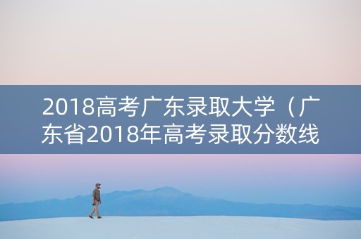 2018高考广东录取大学（广东省2018年高考录取分数线各高校）