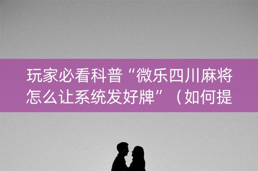 玩家必看科普“微乐四川麻将怎么让系统发好牌”（如何提高胜率)