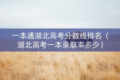 一本通湖北高考分数线排名（湖北高考一本录取率多少）