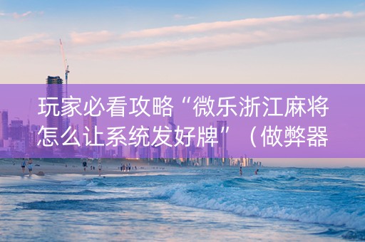 玩家必看攻略“微乐浙江麻将怎么让系统发好牌”（做弊器软件下载)
