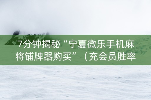 7分钟揭秘“宁夏微乐手机麻将铺牌器购买”（充会员胜率高)