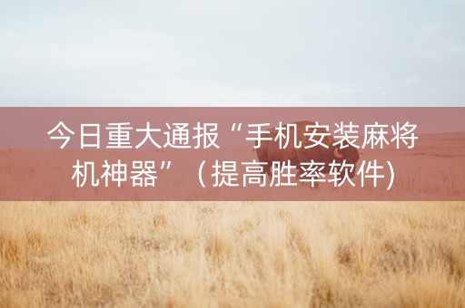 今日重大通报“手机安装麻将机神器”（提高胜率软件)
