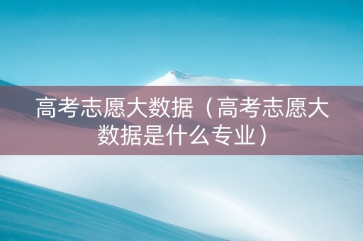 高考志愿大数据（高考志愿大数据是什么专业）