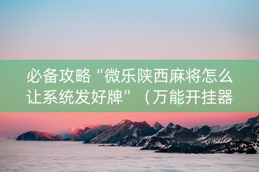 必备攻略“微乐陕西麻将怎么让系统发好牌”（万能开挂器)