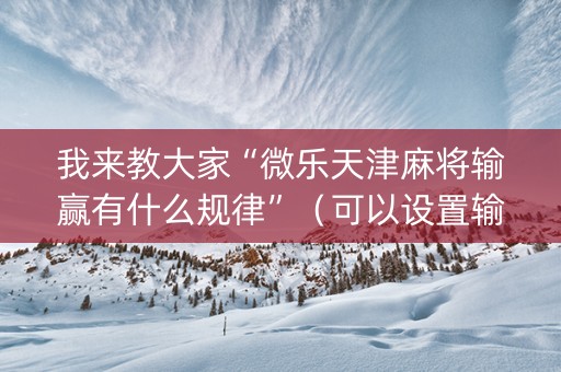 我来教大家“微乐天津麻将输赢有什么规律”（可以设置输赢吗)