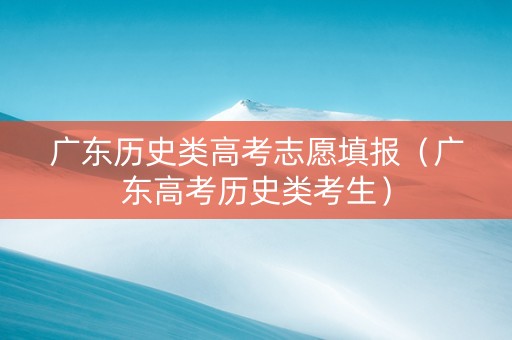 广东历史类高考志愿填报（广东高考历史类考生）