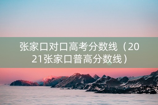 张家口对口高考分数线（2021张家口普高分数线）