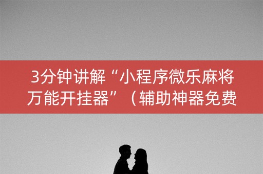 3分钟讲解“小程序微乐麻将万能开挂器”（辅助神器免费)