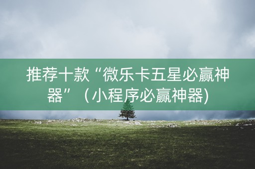 推荐十款“微乐卡五星必赢神器”（小程序必赢神器)