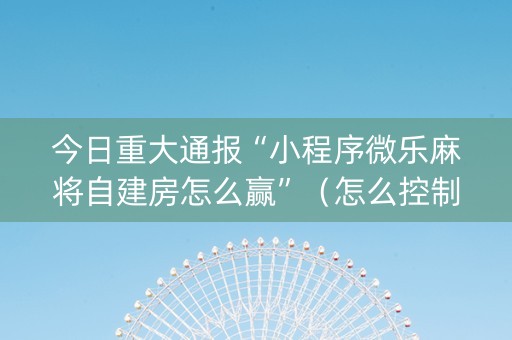 今日重大通报“小程序微乐麻将自建房怎么赢”（怎么控制输赢)