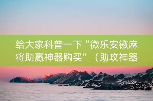给大家科普一下“微乐安徽麻将助赢神器购买”（助攻神器)