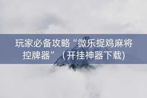 玩家必备攻略“微乐捉鸡麻将控牌器”（开挂神器下载)