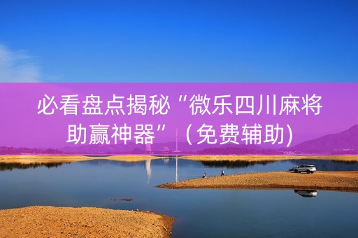 必看盘点揭秘“微乐四川麻将助赢神器”（免费辅助)