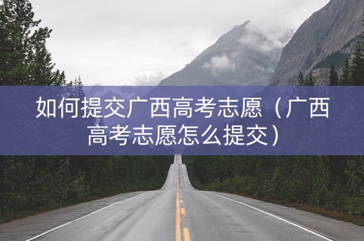如何提交广西高考志愿（广西高考志愿怎么提交）