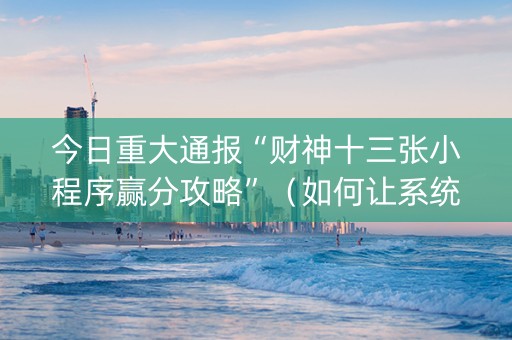 今日重大通报“财神十三张小程序赢分攻略”（如何让系统发好牌)
