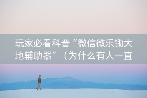 玩家必看科普“微信微乐锄大地辅助器”（为什么有人一直赢)