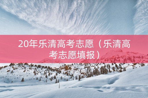 20年乐清高考志愿（乐清高考志愿填报）