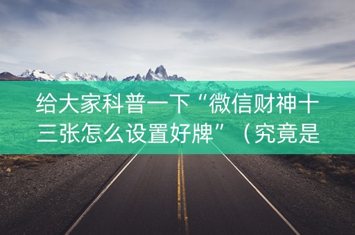给大家科普一下“微信财神十三张怎么设置好牌”（究竟是不是有挂)