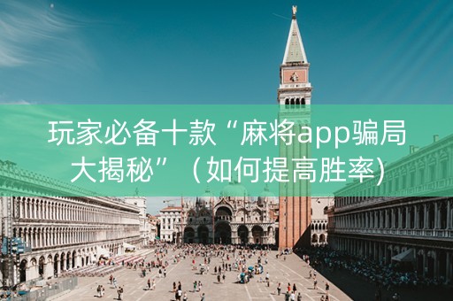 玩家必备十款“麻将app骗局大揭秘”（如何提高胜率)